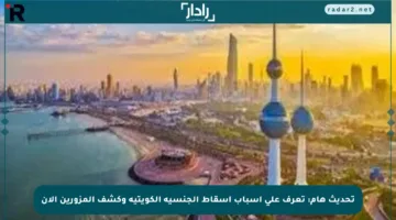 تحديث هام: تعرف على أسباب إسقاط الجنسية الكويتية وكشف المزورين الآن